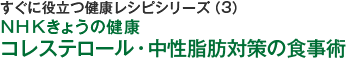 すぐに役立つ健康レシピシリーズ（3）ＮＨＫきょうの健康　コレステロール・中性脂肪対策の食事術