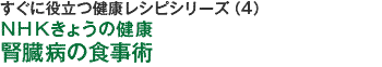すぐに役立つ健康レシピシリーズ（4）ＮＨＫきょうの健康　腎臓病の食事術