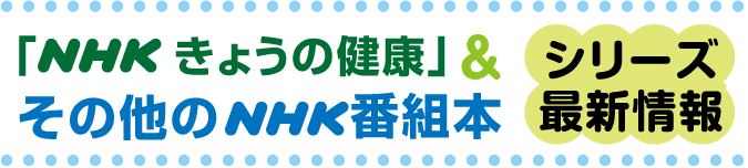 ＮＨＫ「きょうの健康」＆「ここが聞きたい！名医にＱ」シリーズ最新情報